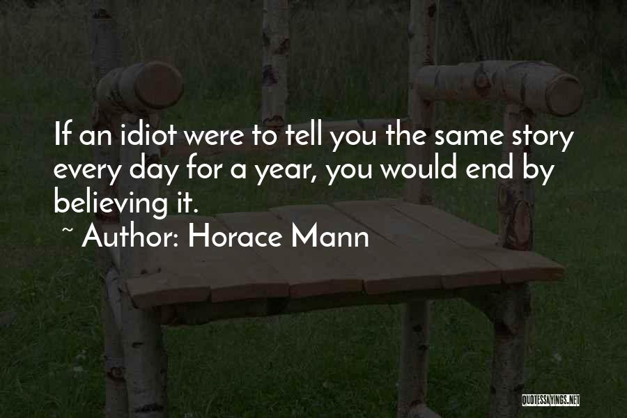 Horace Mann Quotes: If An Idiot Were To Tell You The Same Story Every Day For A Year, You Would End By Believing