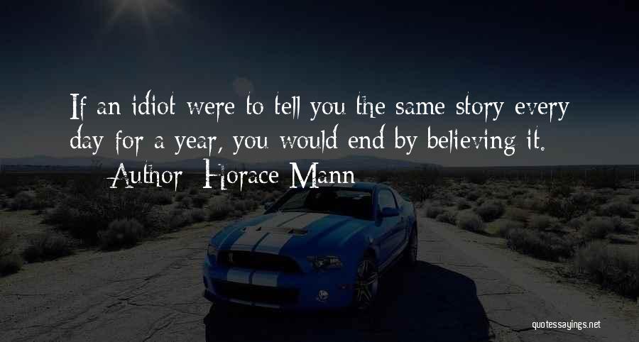 Horace Mann Quotes: If An Idiot Were To Tell You The Same Story Every Day For A Year, You Would End By Believing