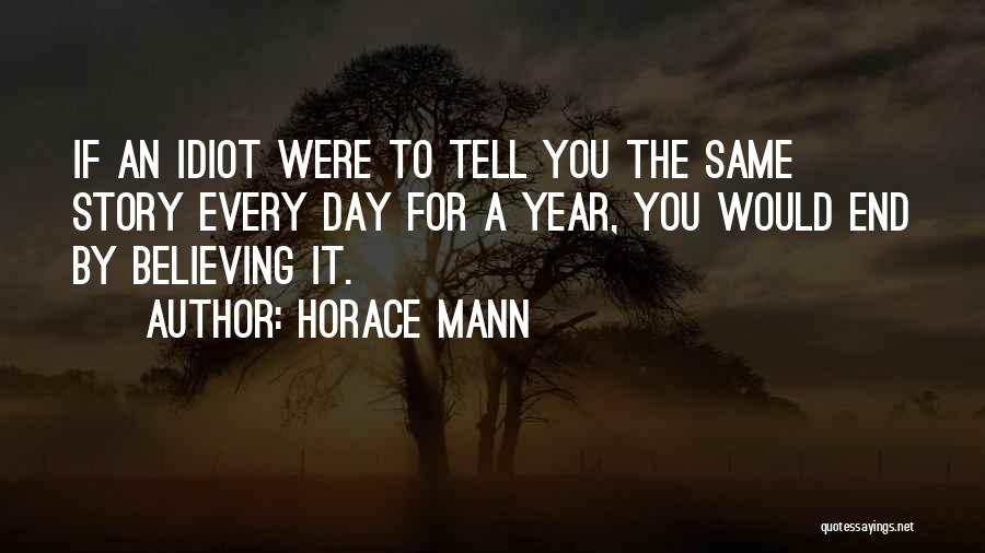Horace Mann Quotes: If An Idiot Were To Tell You The Same Story Every Day For A Year, You Would End By Believing
