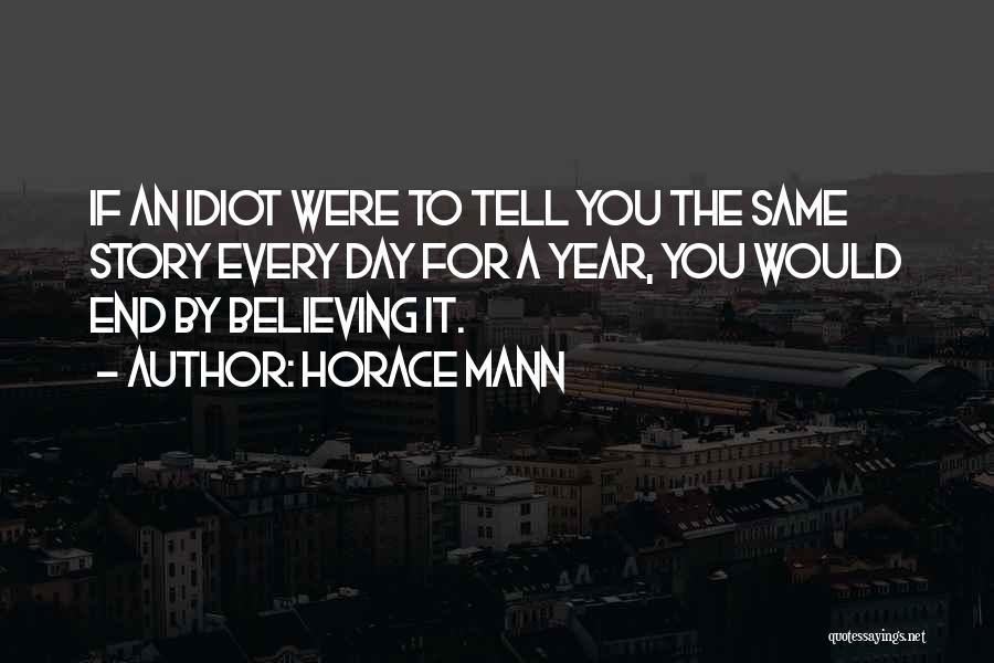 Horace Mann Quotes: If An Idiot Were To Tell You The Same Story Every Day For A Year, You Would End By Believing