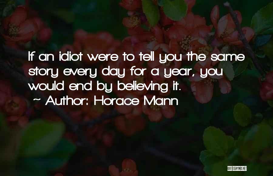 Horace Mann Quotes: If An Idiot Were To Tell You The Same Story Every Day For A Year, You Would End By Believing