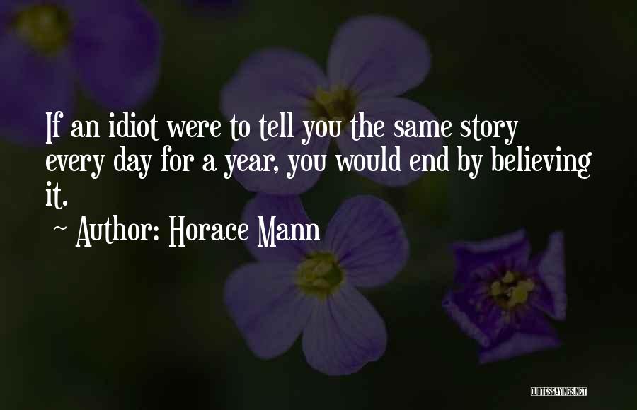 Horace Mann Quotes: If An Idiot Were To Tell You The Same Story Every Day For A Year, You Would End By Believing