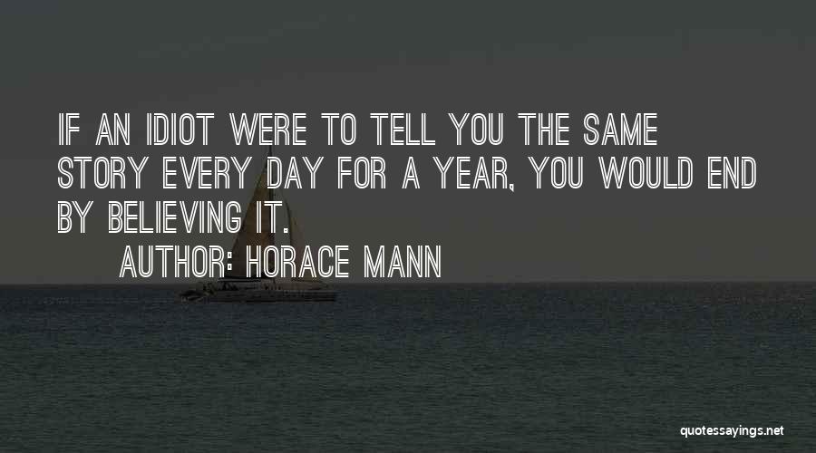 Horace Mann Quotes: If An Idiot Were To Tell You The Same Story Every Day For A Year, You Would End By Believing