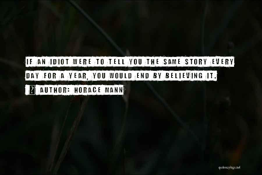 Horace Mann Quotes: If An Idiot Were To Tell You The Same Story Every Day For A Year, You Would End By Believing