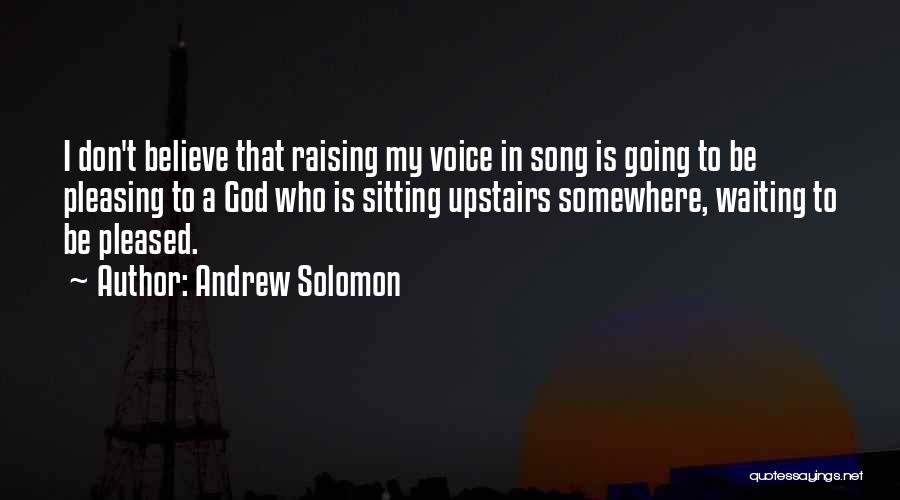 Andrew Solomon Quotes: I Don't Believe That Raising My Voice In Song Is Going To Be Pleasing To A God Who Is Sitting