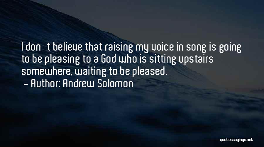 Andrew Solomon Quotes: I Don't Believe That Raising My Voice In Song Is Going To Be Pleasing To A God Who Is Sitting