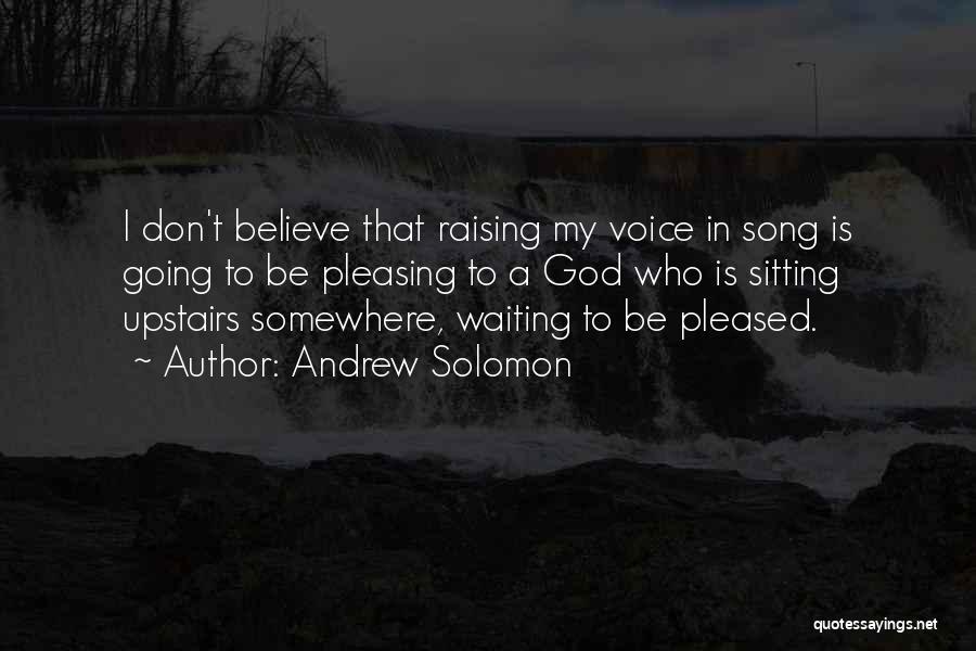 Andrew Solomon Quotes: I Don't Believe That Raising My Voice In Song Is Going To Be Pleasing To A God Who Is Sitting