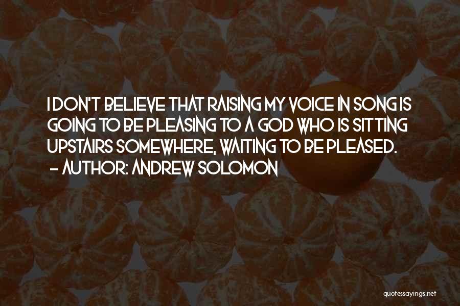 Andrew Solomon Quotes: I Don't Believe That Raising My Voice In Song Is Going To Be Pleasing To A God Who Is Sitting