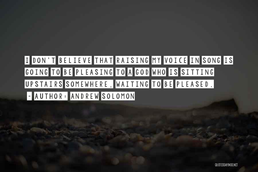 Andrew Solomon Quotes: I Don't Believe That Raising My Voice In Song Is Going To Be Pleasing To A God Who Is Sitting