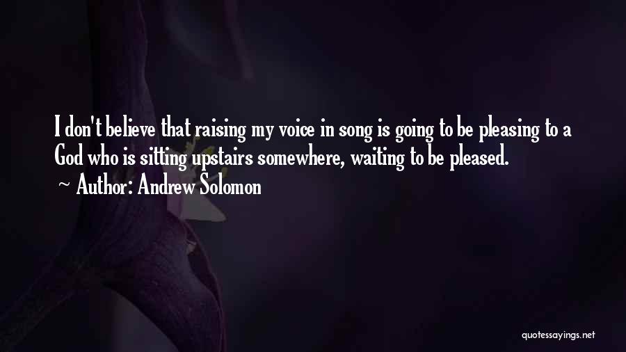 Andrew Solomon Quotes: I Don't Believe That Raising My Voice In Song Is Going To Be Pleasing To A God Who Is Sitting