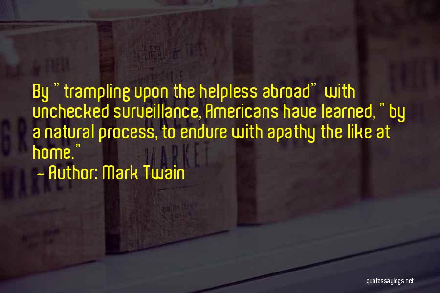 Mark Twain Quotes: By Trampling Upon The Helpless Abroad With Unchecked Surveillance, Americans Have Learned, By A Natural Process, To Endure With Apathy