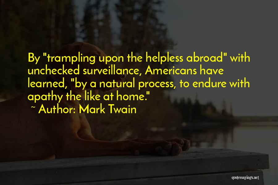 Mark Twain Quotes: By Trampling Upon The Helpless Abroad With Unchecked Surveillance, Americans Have Learned, By A Natural Process, To Endure With Apathy