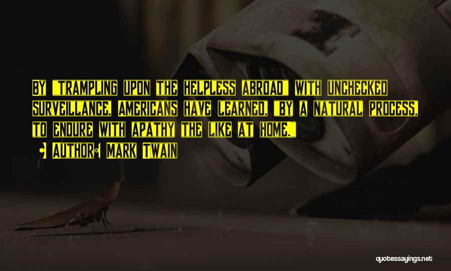 Mark Twain Quotes: By Trampling Upon The Helpless Abroad With Unchecked Surveillance, Americans Have Learned, By A Natural Process, To Endure With Apathy