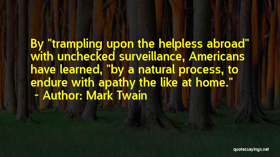 Mark Twain Quotes: By Trampling Upon The Helpless Abroad With Unchecked Surveillance, Americans Have Learned, By A Natural Process, To Endure With Apathy