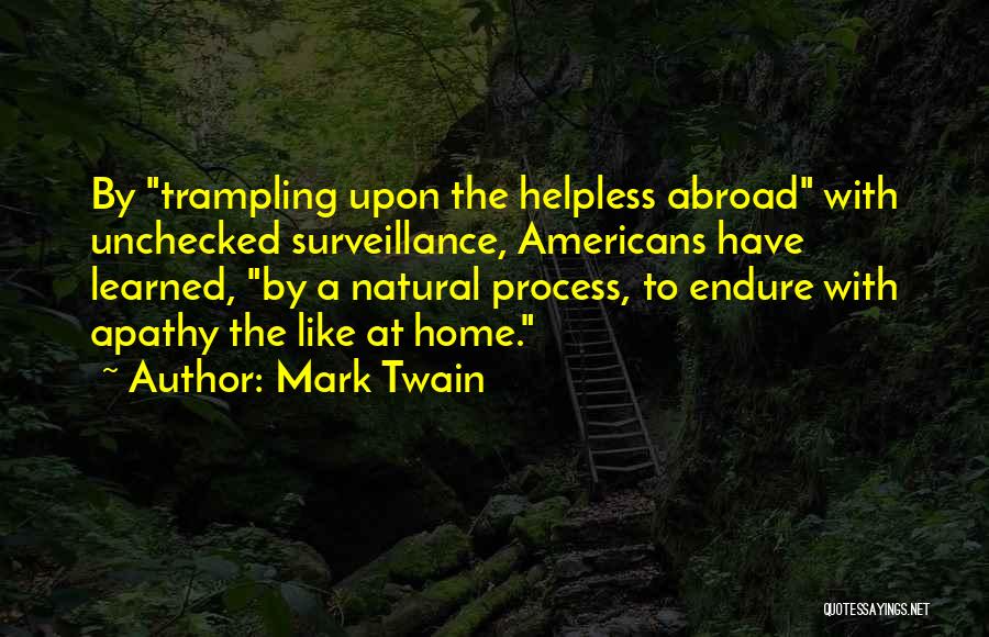 Mark Twain Quotes: By Trampling Upon The Helpless Abroad With Unchecked Surveillance, Americans Have Learned, By A Natural Process, To Endure With Apathy