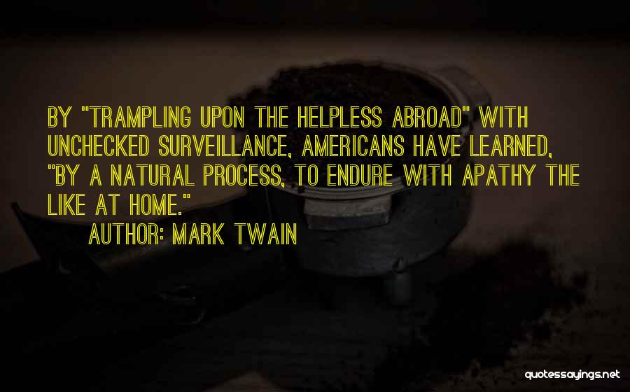 Mark Twain Quotes: By Trampling Upon The Helpless Abroad With Unchecked Surveillance, Americans Have Learned, By A Natural Process, To Endure With Apathy