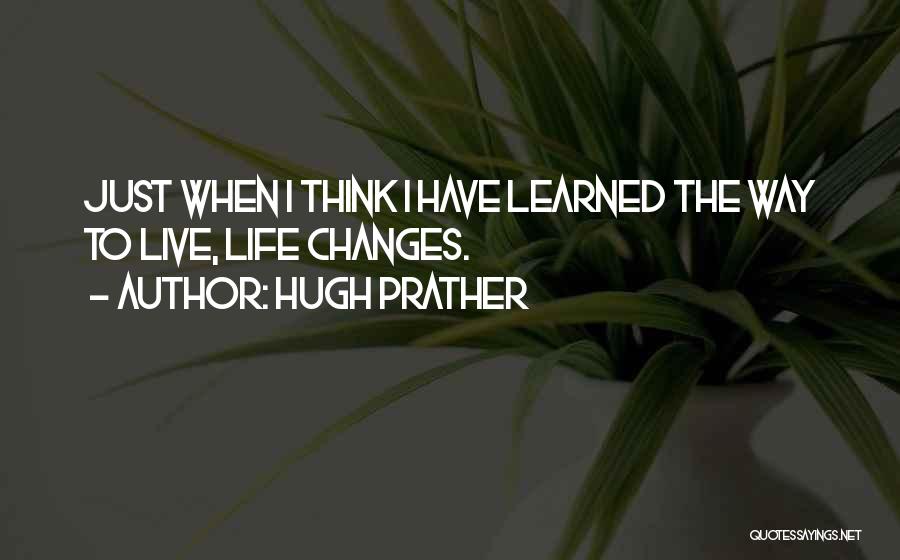 Hugh Prather Quotes: Just When I Think I Have Learned The Way To Live, Life Changes.