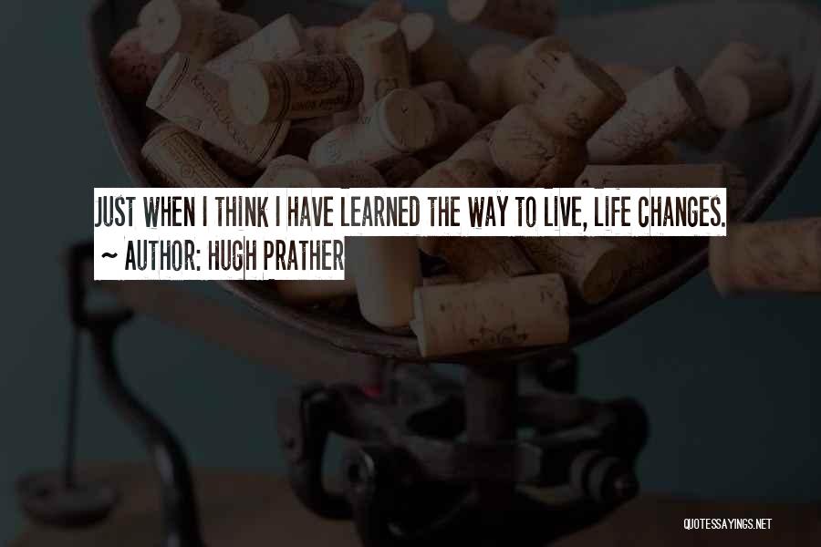 Hugh Prather Quotes: Just When I Think I Have Learned The Way To Live, Life Changes.