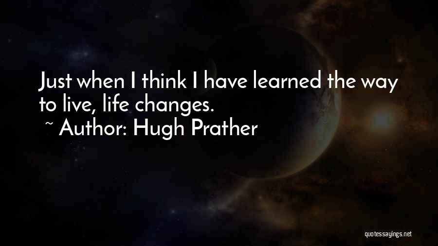 Hugh Prather Quotes: Just When I Think I Have Learned The Way To Live, Life Changes.