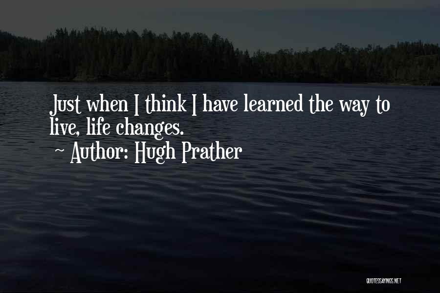 Hugh Prather Quotes: Just When I Think I Have Learned The Way To Live, Life Changes.