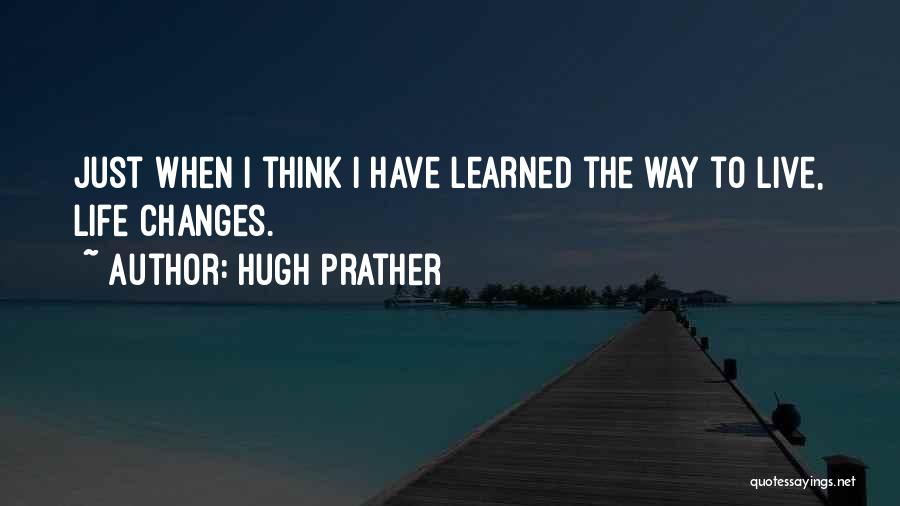 Hugh Prather Quotes: Just When I Think I Have Learned The Way To Live, Life Changes.