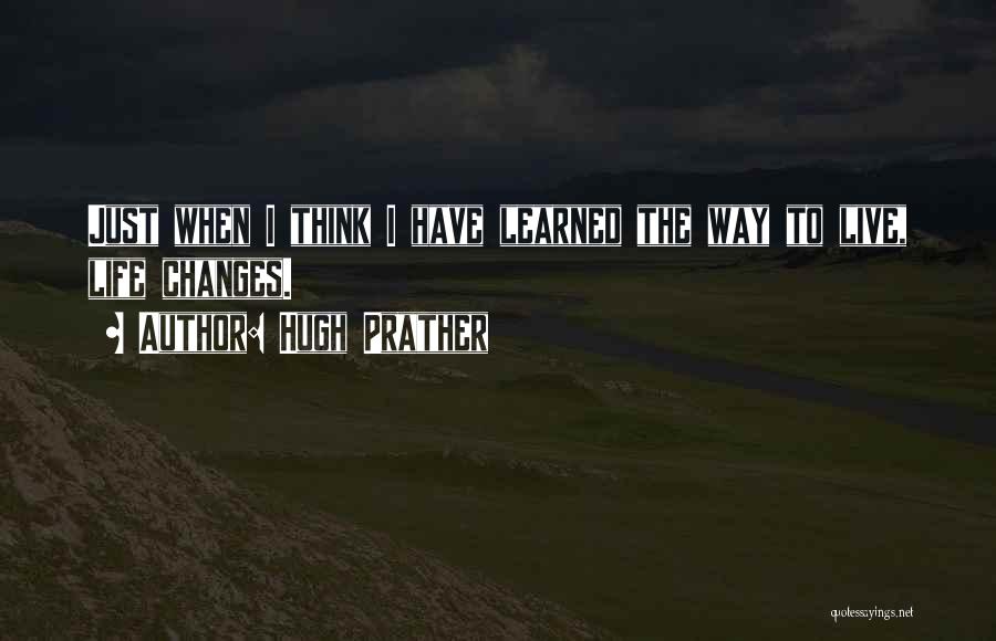 Hugh Prather Quotes: Just When I Think I Have Learned The Way To Live, Life Changes.