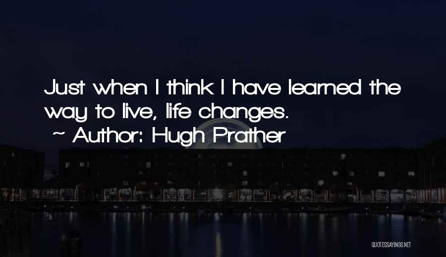 Hugh Prather Quotes: Just When I Think I Have Learned The Way To Live, Life Changes.