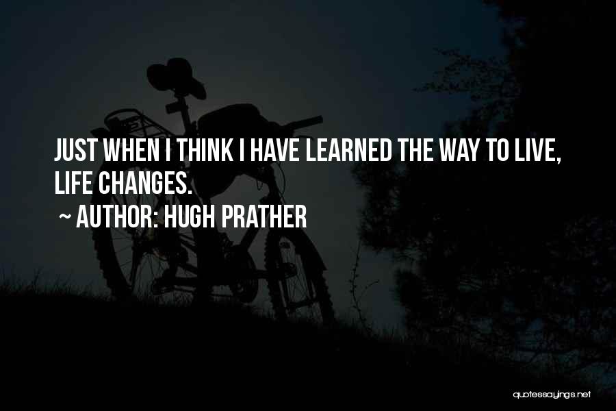 Hugh Prather Quotes: Just When I Think I Have Learned The Way To Live, Life Changes.