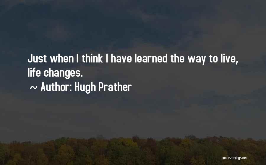 Hugh Prather Quotes: Just When I Think I Have Learned The Way To Live, Life Changes.