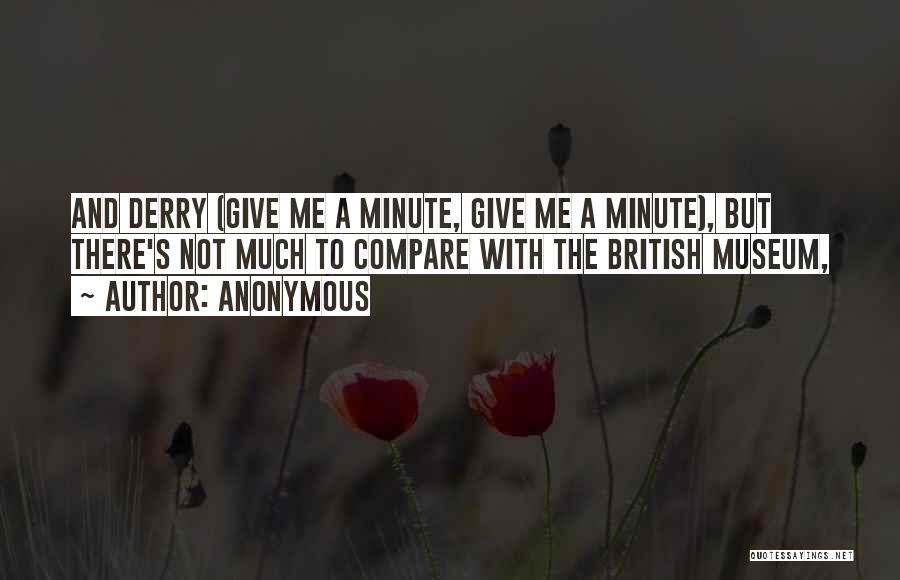 Anonymous Quotes: And Derry (give Me A Minute, Give Me A Minute), But There's Not Much To Compare With The British Museum,