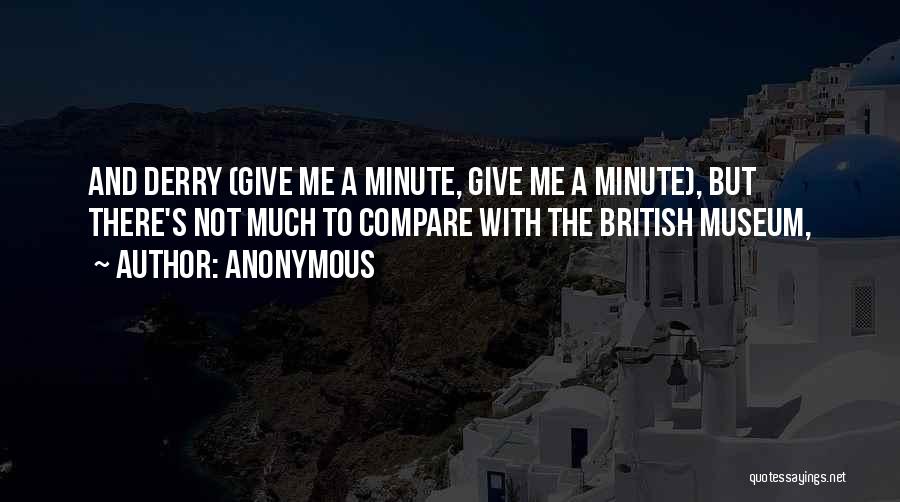 Anonymous Quotes: And Derry (give Me A Minute, Give Me A Minute), But There's Not Much To Compare With The British Museum,