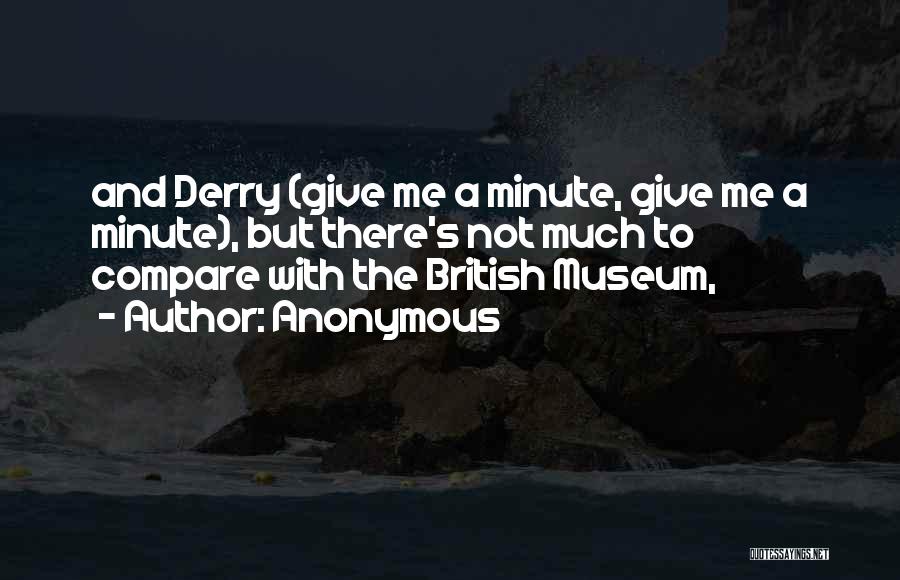 Anonymous Quotes: And Derry (give Me A Minute, Give Me A Minute), But There's Not Much To Compare With The British Museum,