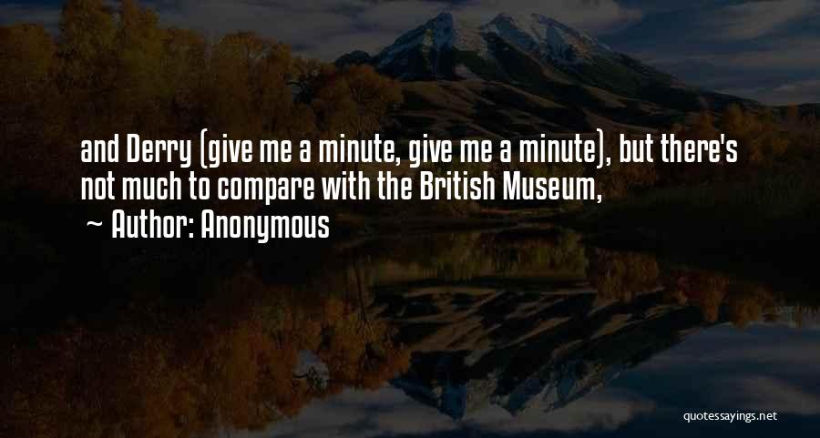 Anonymous Quotes: And Derry (give Me A Minute, Give Me A Minute), But There's Not Much To Compare With The British Museum,