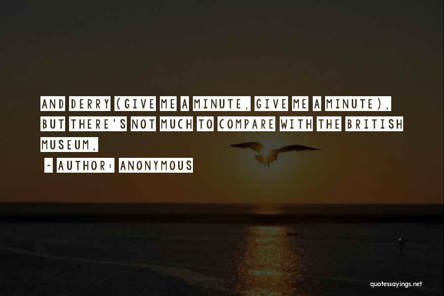 Anonymous Quotes: And Derry (give Me A Minute, Give Me A Minute), But There's Not Much To Compare With The British Museum,
