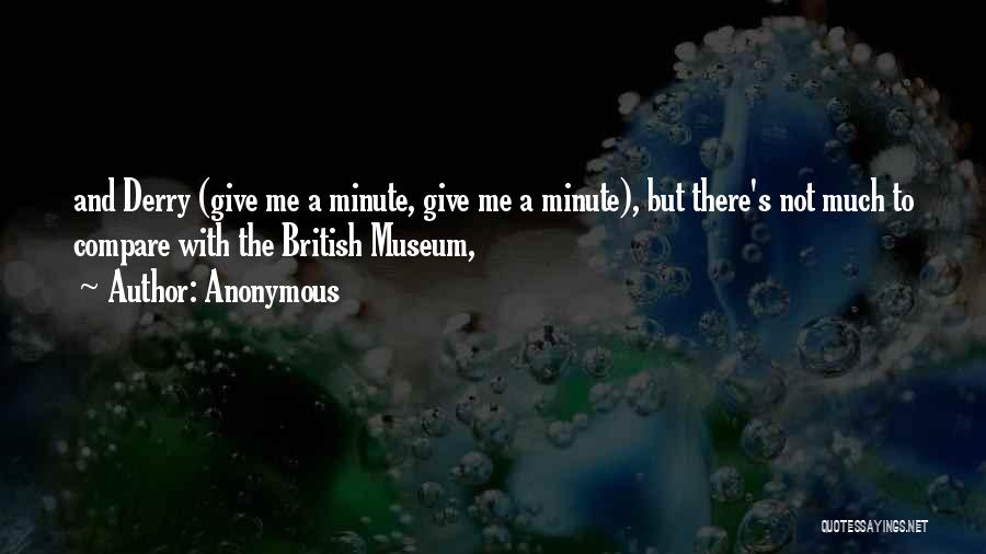Anonymous Quotes: And Derry (give Me A Minute, Give Me A Minute), But There's Not Much To Compare With The British Museum,