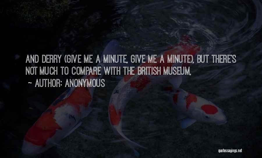 Anonymous Quotes: And Derry (give Me A Minute, Give Me A Minute), But There's Not Much To Compare With The British Museum,