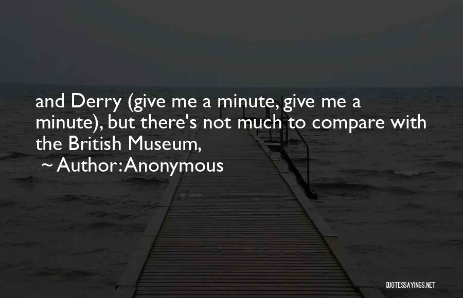 Anonymous Quotes: And Derry (give Me A Minute, Give Me A Minute), But There's Not Much To Compare With The British Museum,