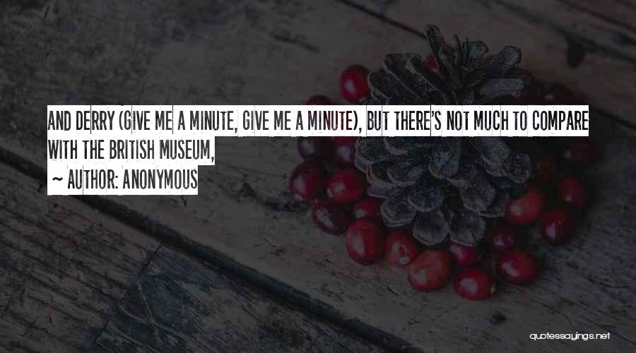Anonymous Quotes: And Derry (give Me A Minute, Give Me A Minute), But There's Not Much To Compare With The British Museum,