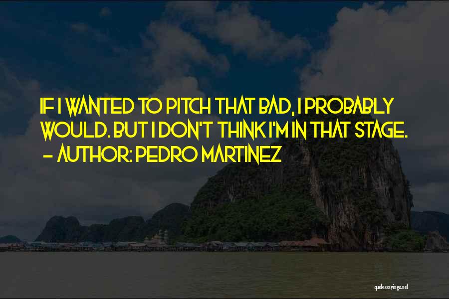 Pedro Martinez Quotes: If I Wanted To Pitch That Bad, I Probably Would. But I Don't Think I'm In That Stage.