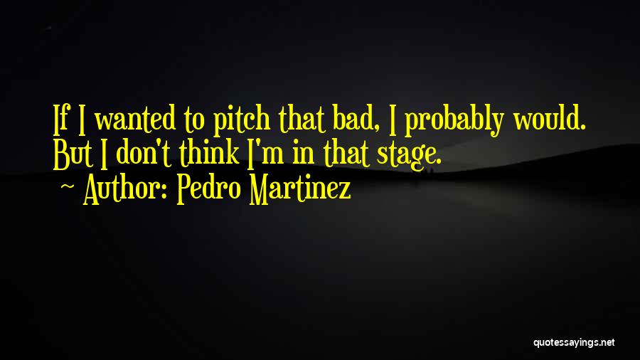 Pedro Martinez Quotes: If I Wanted To Pitch That Bad, I Probably Would. But I Don't Think I'm In That Stage.