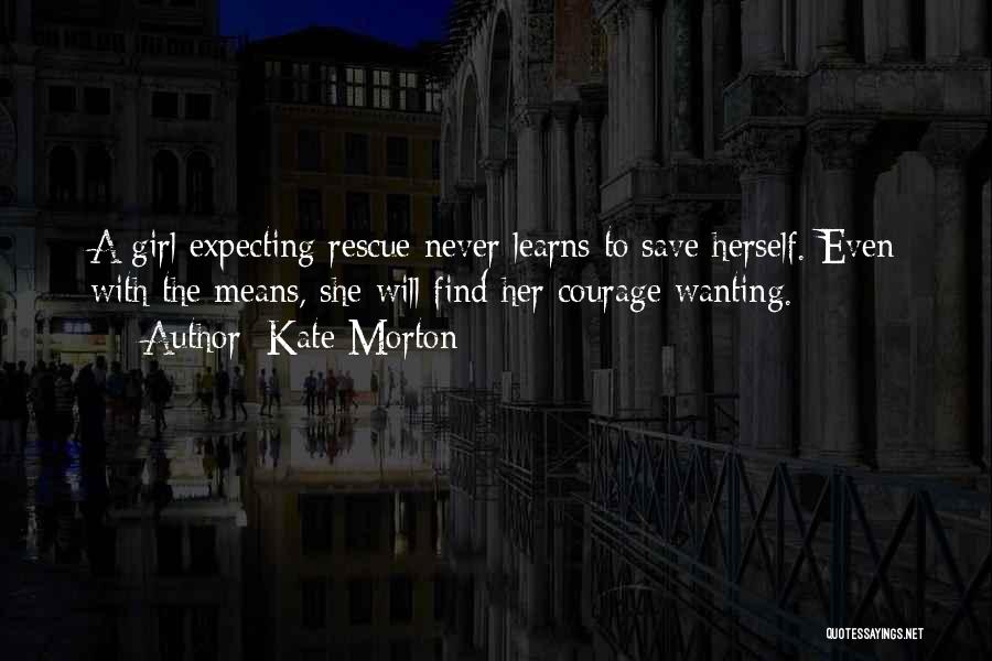 Kate Morton Quotes: A Girl Expecting Rescue Never Learns To Save Herself. Even With The Means, She Will Find Her Courage Wanting.