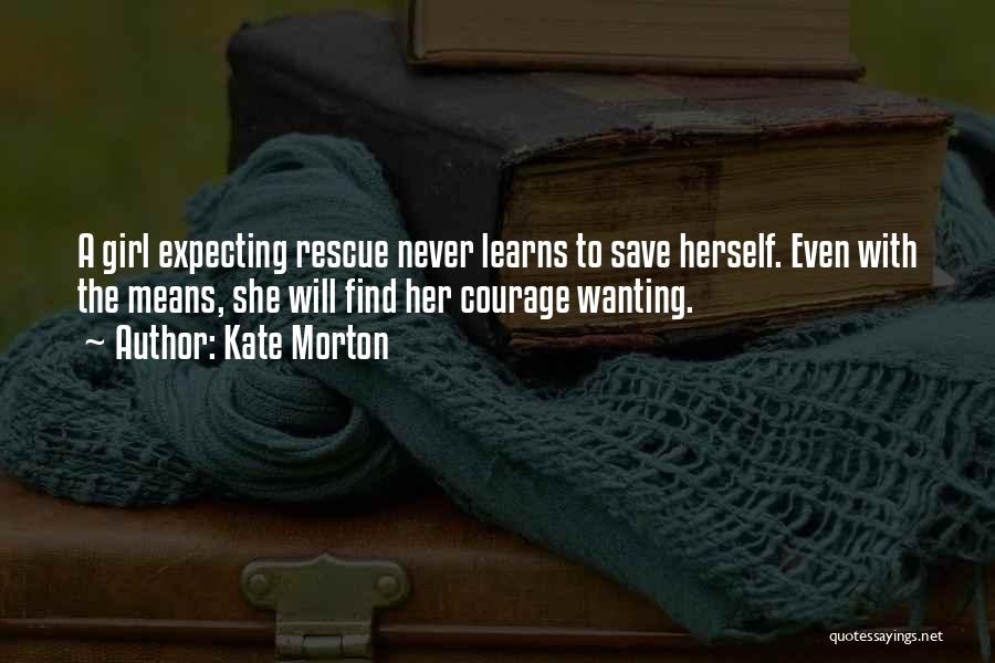 Kate Morton Quotes: A Girl Expecting Rescue Never Learns To Save Herself. Even With The Means, She Will Find Her Courage Wanting.