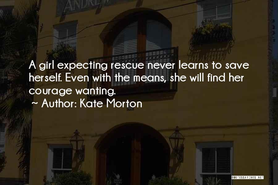 Kate Morton Quotes: A Girl Expecting Rescue Never Learns To Save Herself. Even With The Means, She Will Find Her Courage Wanting.