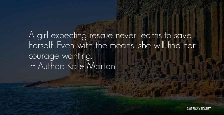 Kate Morton Quotes: A Girl Expecting Rescue Never Learns To Save Herself. Even With The Means, She Will Find Her Courage Wanting.
