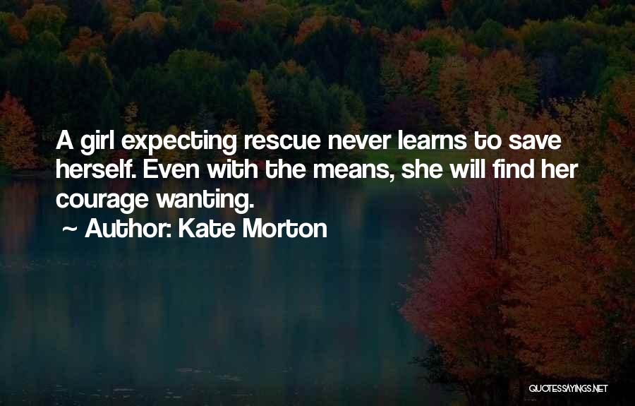 Kate Morton Quotes: A Girl Expecting Rescue Never Learns To Save Herself. Even With The Means, She Will Find Her Courage Wanting.