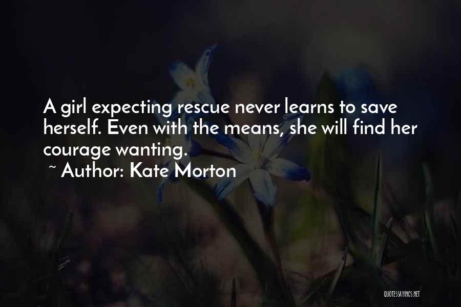 Kate Morton Quotes: A Girl Expecting Rescue Never Learns To Save Herself. Even With The Means, She Will Find Her Courage Wanting.