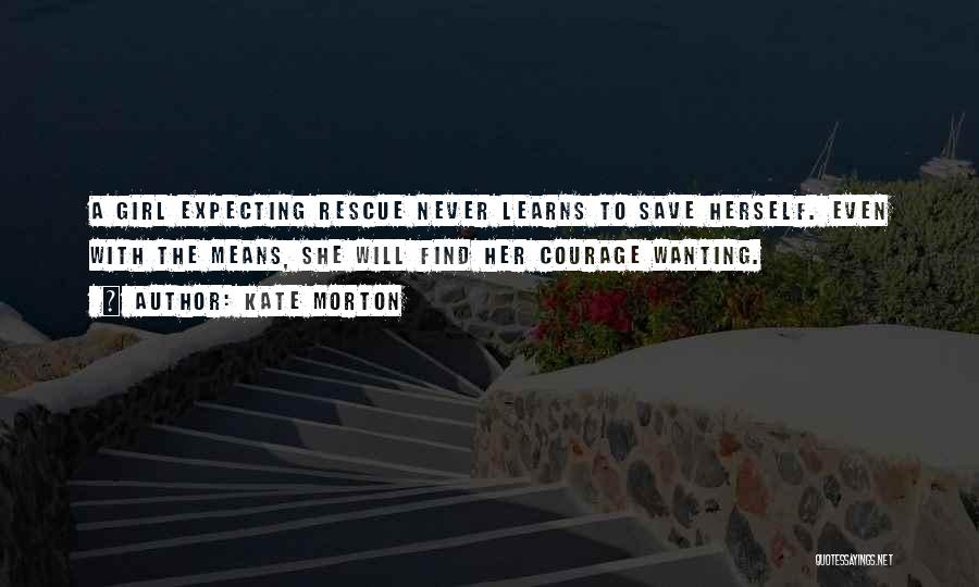 Kate Morton Quotes: A Girl Expecting Rescue Never Learns To Save Herself. Even With The Means, She Will Find Her Courage Wanting.