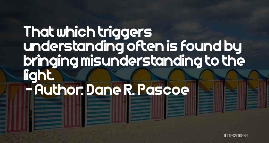 Dane R. Pascoe Quotes: That Which Triggers Understanding Often Is Found By Bringing Misunderstanding To The Light.