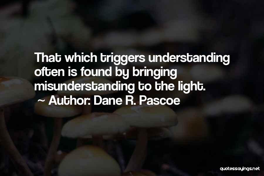 Dane R. Pascoe Quotes: That Which Triggers Understanding Often Is Found By Bringing Misunderstanding To The Light.