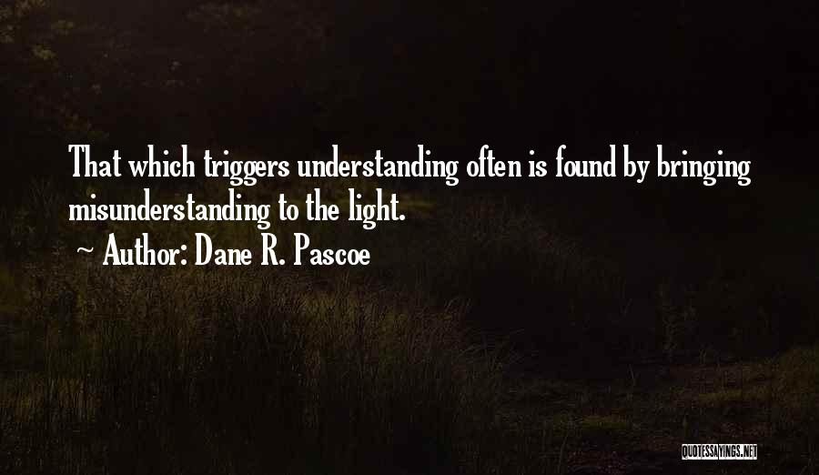 Dane R. Pascoe Quotes: That Which Triggers Understanding Often Is Found By Bringing Misunderstanding To The Light.